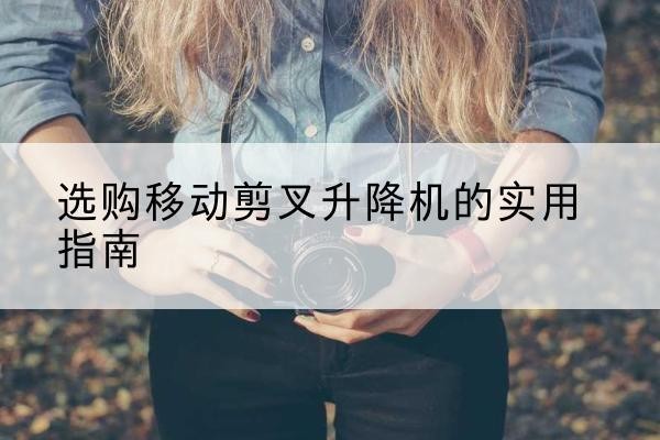 新兴移动剪叉升降机怎么选-选购移动剪叉升降机的实用指南