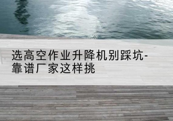 新兴剪叉式升降机厂家-选高空作业升降机别踩坑-靠谱厂家这样挑