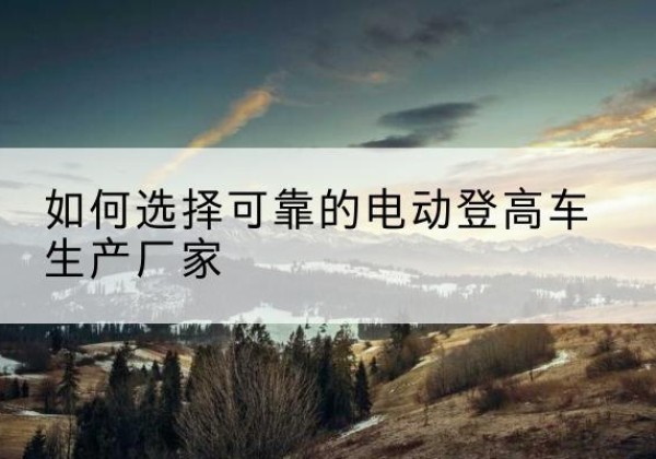 新兴电动登高车厂家-如何选择可靠的电动登高车生产厂家