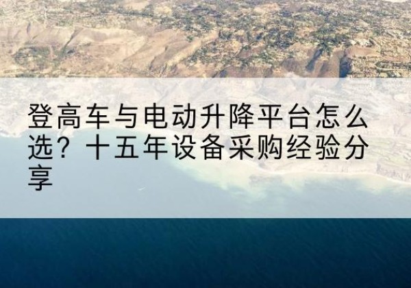 新兴登高车厂家厂家-登高车与电动升降平台怎么选？十五年设备采购经验分享