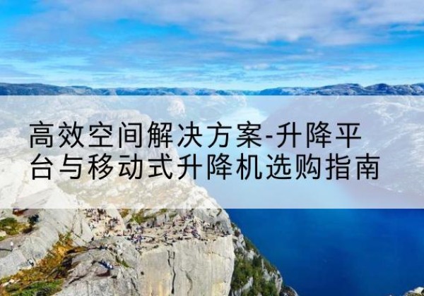 新兴升降平台厂家-*空间解决方案-升降平台与移动式升降机选购指南