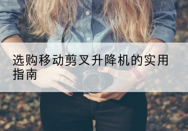新兴移动剪叉升降机怎么选-选购移动剪叉升降机的实用指南