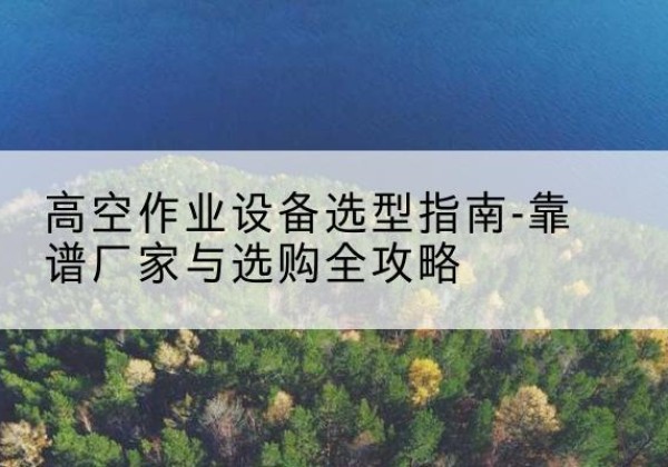 新兴升降车厂家-高空作业设备选型指南-靠谱厂家与选购全攻略