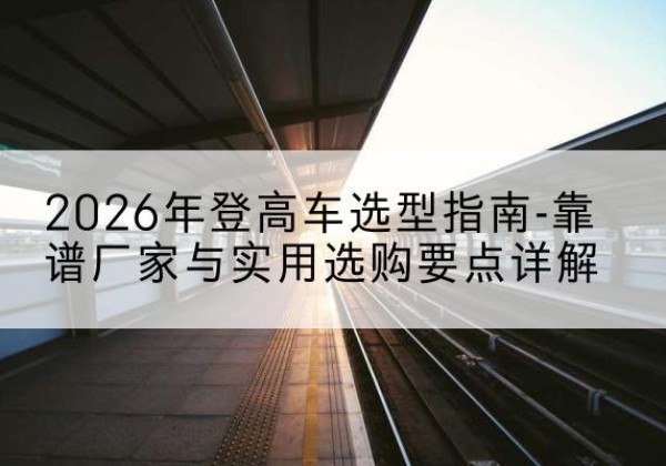 新兴登高车厂家推荐-2026年登高车选型指南-靠谱厂家与实用选购要点详解